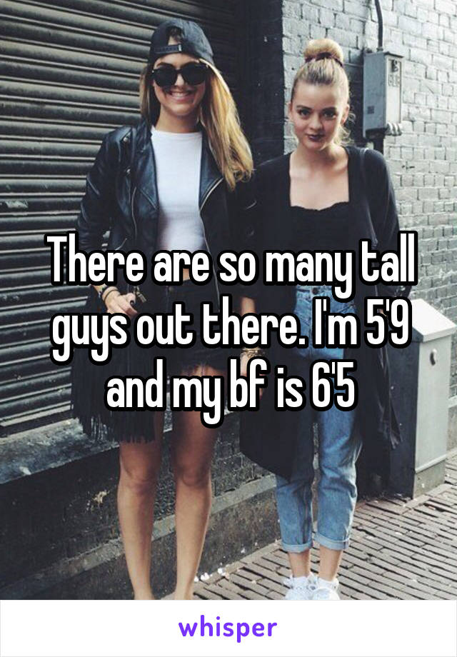 There are so many tall guys out there. I'm 5'9 and my bf is 6'5