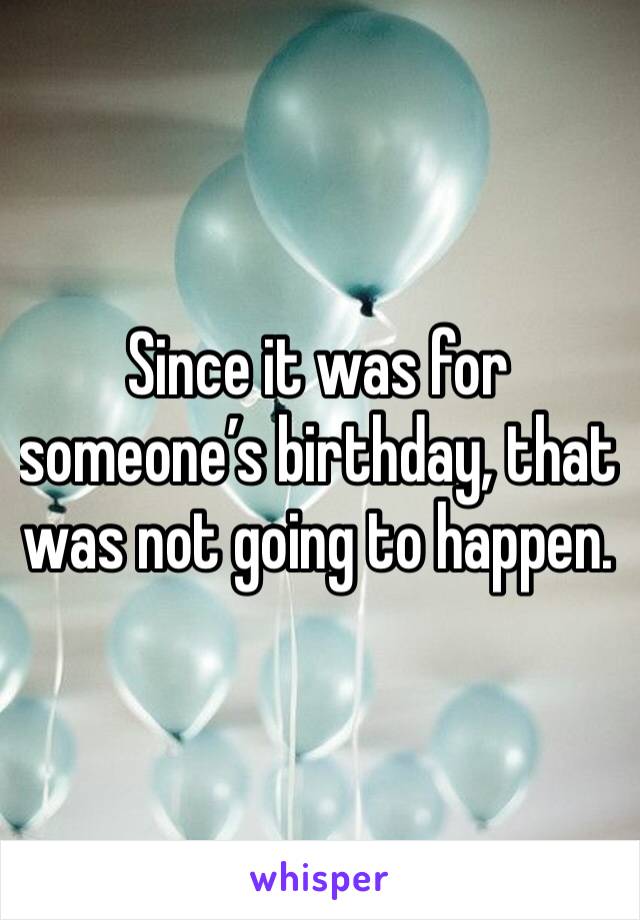 Since it was for someone’s birthday, that was not going to happen.