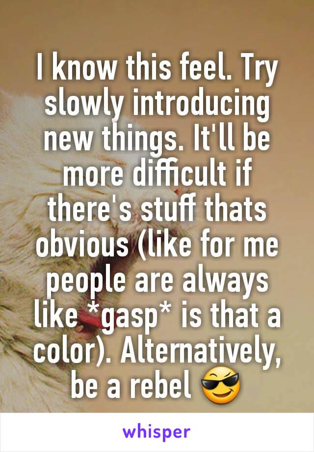 I know this feel. Try slowly introducing new things. It'll be more difficult if there's stuff thats obvious (like for me people are always like *gasp* is that a color). Alternatively, be a rebel 😎