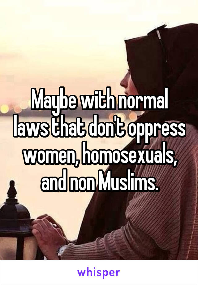 Maybe with normal laws that don't oppress women, homosexuals, and non Muslims.