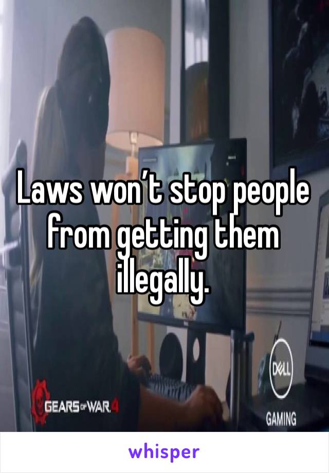 Laws won’t stop people from getting them illegally. 