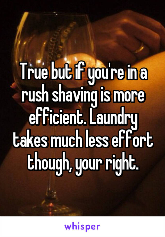 True but if you're in a rush shaving is more efficient. Laundry takes much less effort though, your right.