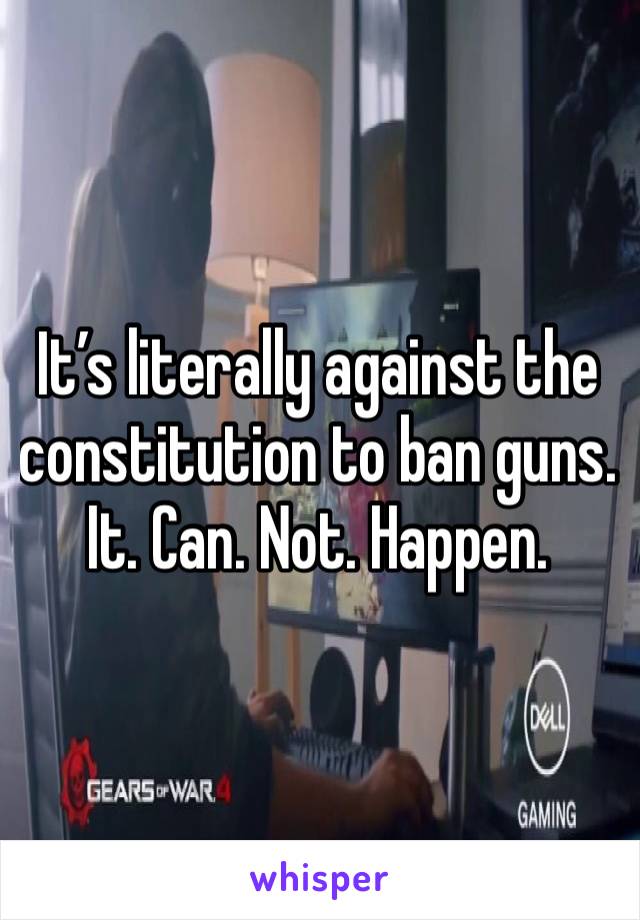 It’s literally against the constitution to ban guns. It. Can. Not. Happen.