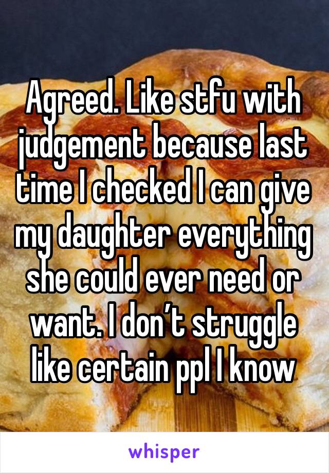 Agreed. Like stfu with judgement because last time I checked I can give my daughter everything she could ever need or want. I don’t struggle like certain ppl I know