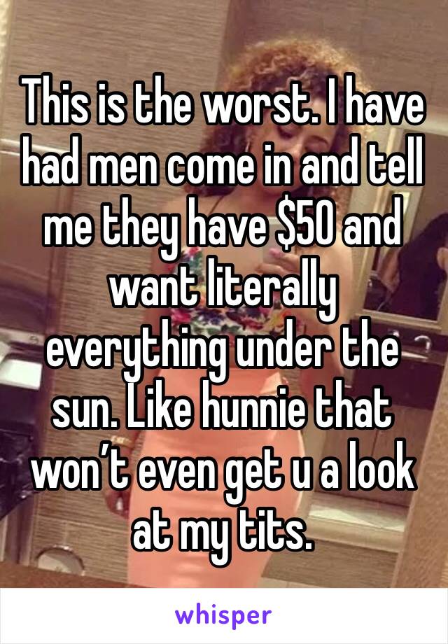 This is the worst. I have had men come in and tell me they have $50 and want literally everything under the sun. Like hunnie that won’t even get u a look at my tits. 