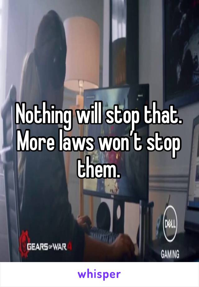 Nothing will stop that. More laws won’t stop them. 