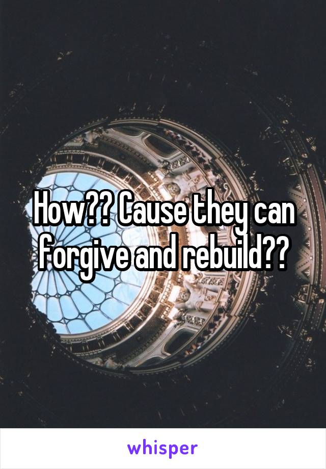 How?? Cause they can forgive and rebuild??