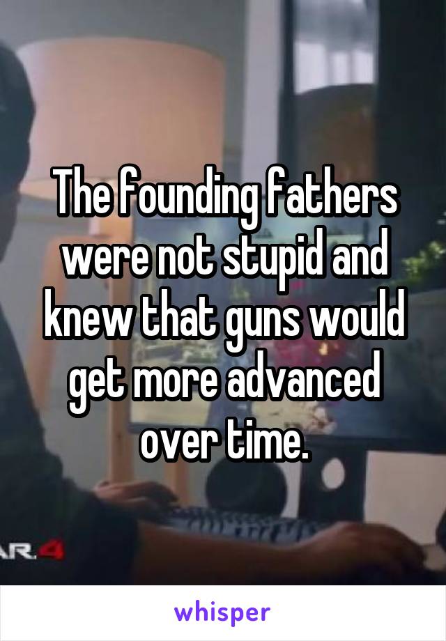 The founding fathers were not stupid and knew that guns would get more advanced over time.