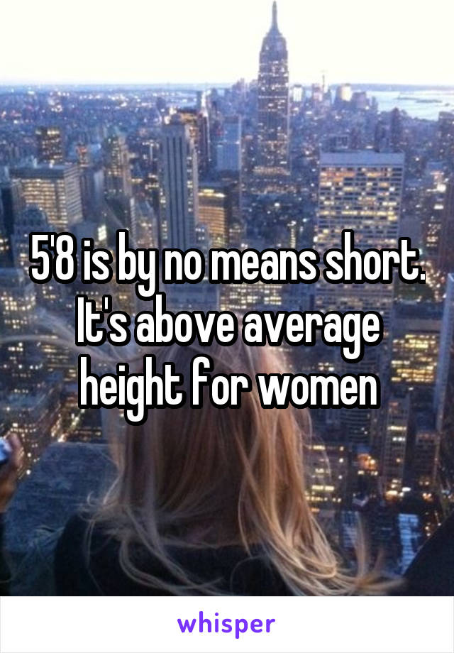 5'8 is by no means short. It's above average height for women