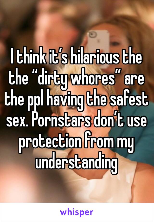 I think it’s hilarious the the “dirty whores” are the ppl having the safest sex. Pornstars don’t use protection from my understanding