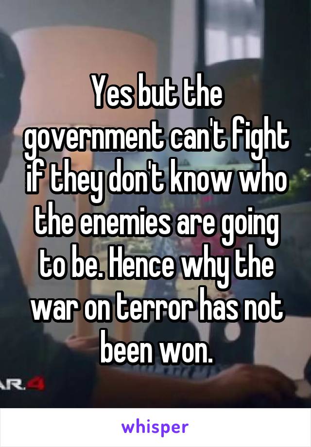 Yes but the government can't fight if they don't know who the enemies are going to be. Hence why the war on terror has not been won.