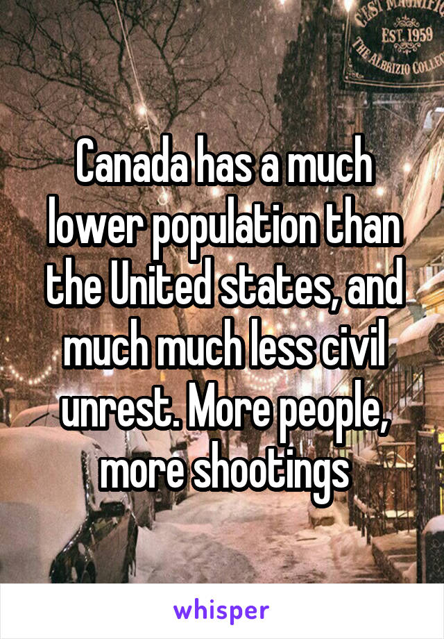 Canada has a much lower population than the United states, and much much less civil unrest. More people, more shootings