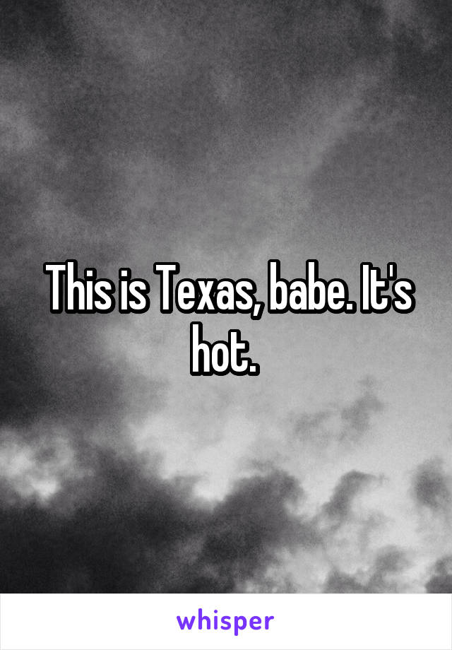 This is Texas, babe. It's hot. 