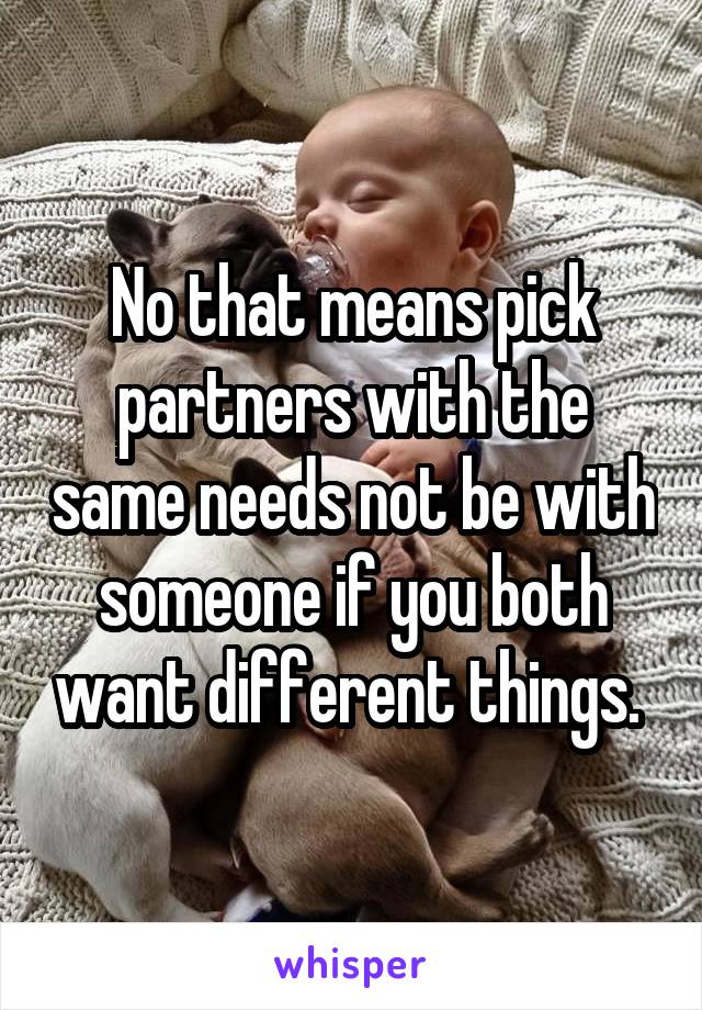 No that means pick partners with the same needs not be with someone if you both want different things. 