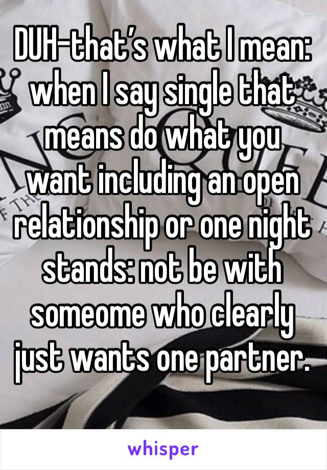 DUH-that’s what I mean: when I say single that means do what you want including an open relationship or one night stands: not be with someome who clearly just wants one partner.