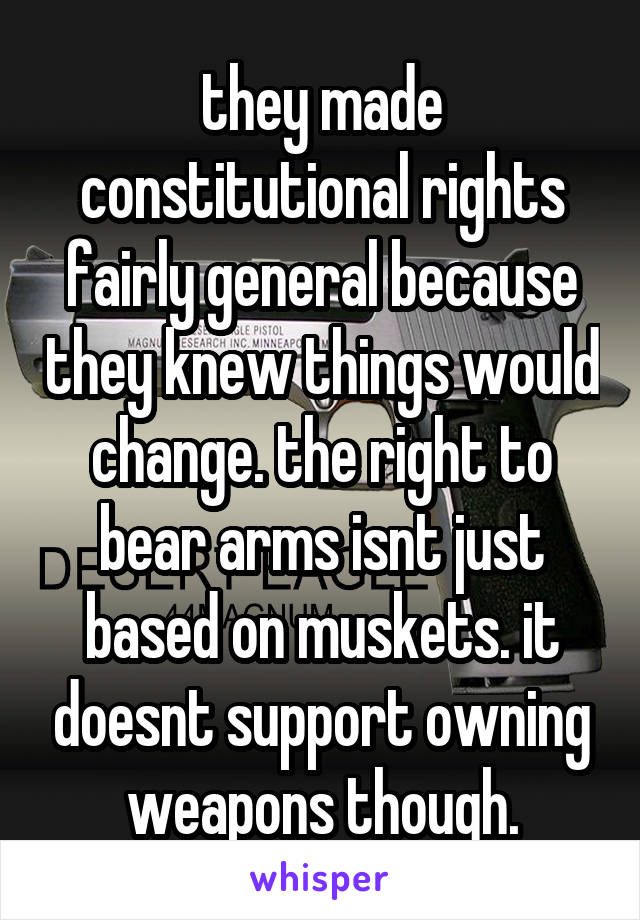 they made constitutional rights fairly general because they knew things would change. the right to bear arms isnt just based on muskets. it doesnt support owning weapons though.