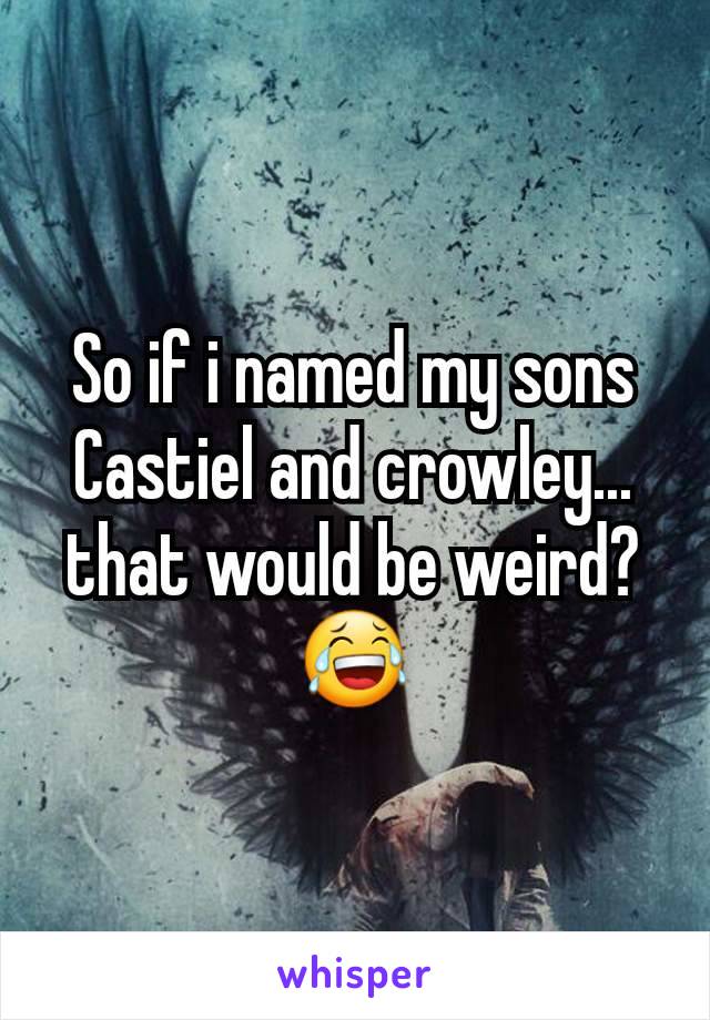 So if i named my sons Castiel and crowley... that would be weird?😂