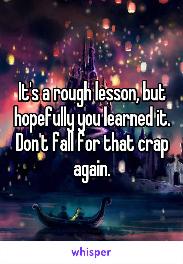 It's a rough lesson, but hopefully you learned it. Don't fall for that crap again.