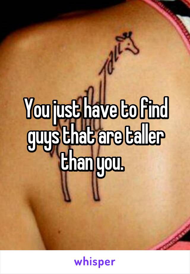 You just have to find guys that are taller than you.  