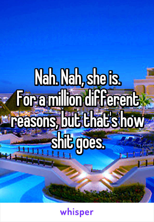 Nah. Nah, she is.
For a million different reasons, but that's how shit goes.