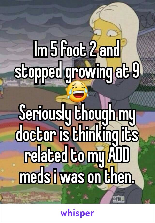 Im 5 foot 2 and stopped growing at 9😂
Seriously though my doctor is thinking its related to my ADD meds i was on then.