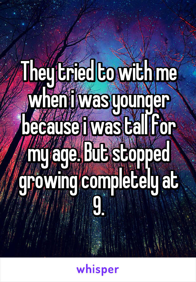 They tried to with me when i was younger because i was tall for my age. But stopped growing completely at 9.