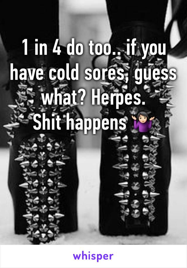 1 in 4 do too.. if you have cold sores, guess what? Herpes.
Shit happens 🤷🏻‍♀️