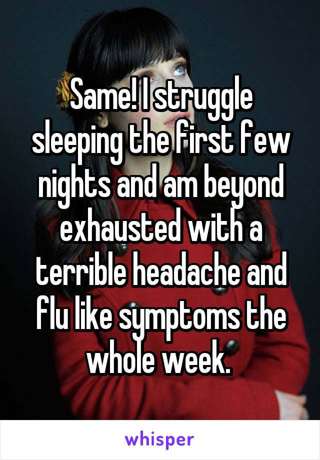 Same! I struggle sleeping the first few nights and am beyond exhausted with a terrible headache and flu like symptoms the whole week. 