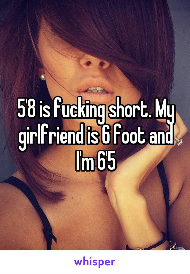 5'8 is fucking short. My girlfriend is 6 foot and I'm 6'5