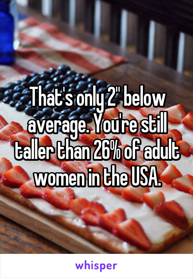 That's only 2" below average. You're still taller than 26% of adult women in the USA.