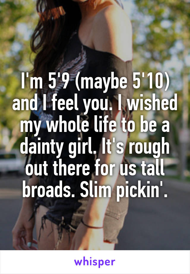 I'm 5'9 (maybe 5'10) and I feel you. I wished my whole life to be a dainty girl. It's rough out there for us tall broads. Slim pickin'.