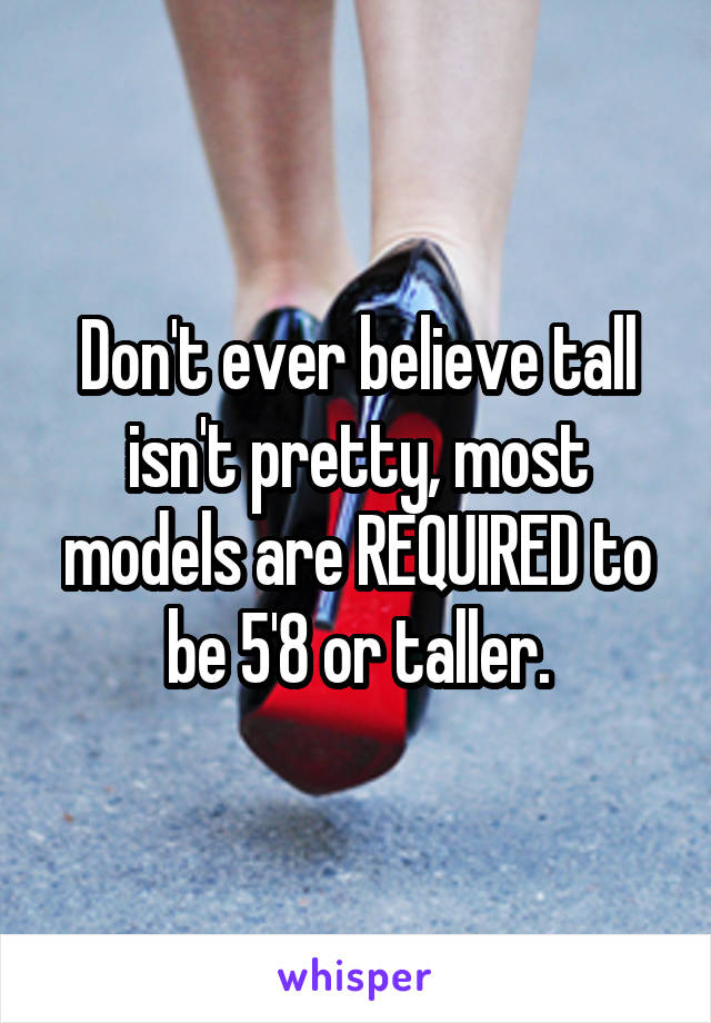 Don't ever believe tall isn't pretty, most models are REQUIRED to be 5'8 or taller.