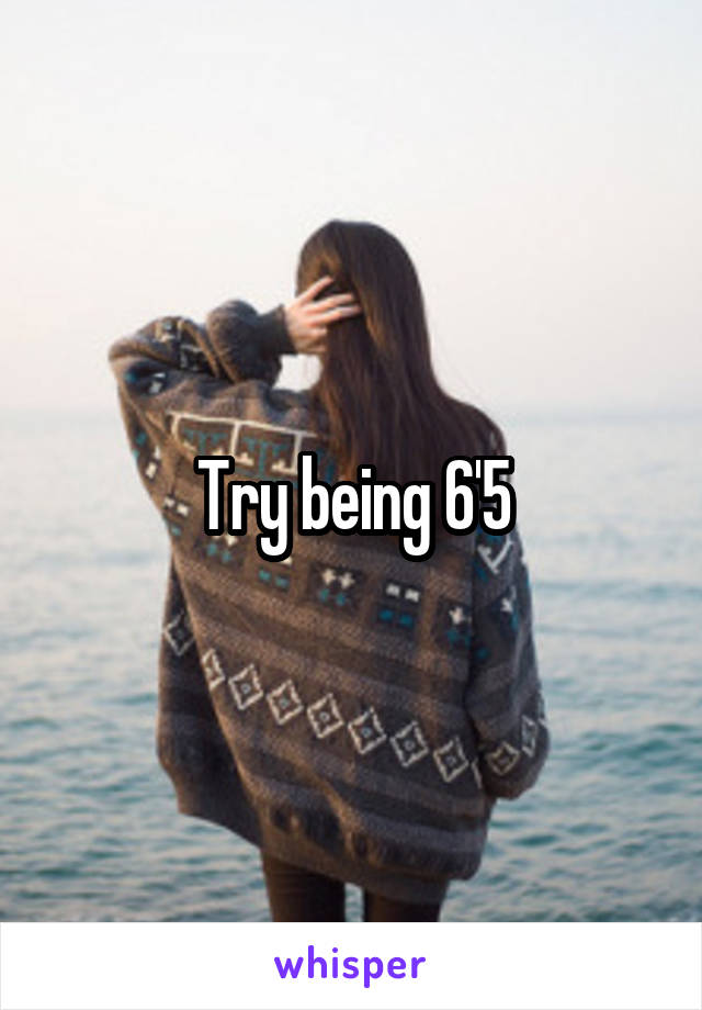 Try being 6'5