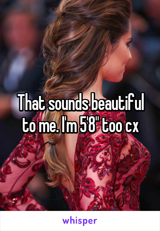 That sounds beautiful to me. I'm 5'8" too cx