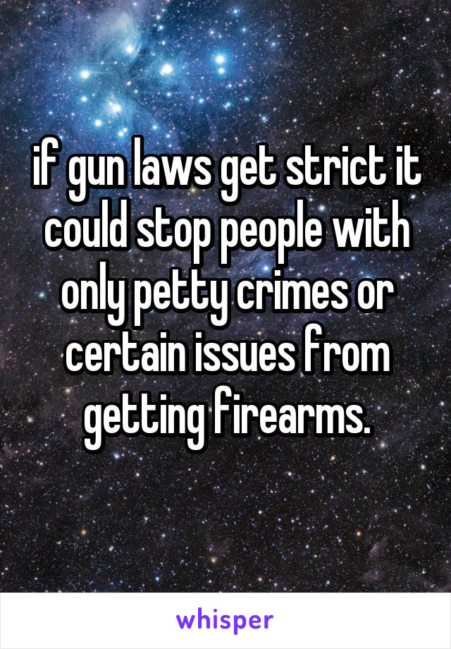 if gun laws get strict it could stop people with only petty crimes or certain issues from getting firearms.
