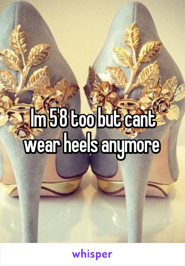 Im 5'8 too but cant wear heels anymore 