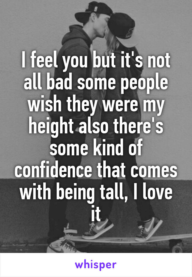 I feel you but it's not all bad some people wish they were my height also there's some kind of confidence that comes with being tall, I love it