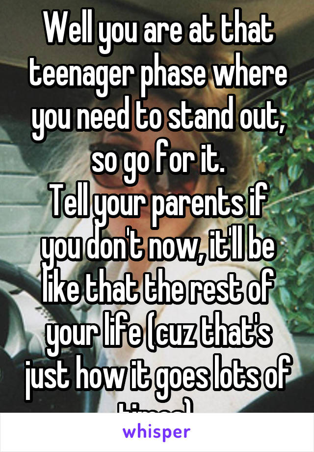 Well you are at that teenager phase where you need to stand out, so go for it.
Tell your parents if you don't now, it'll be like that the rest of your life (cuz that's just how it goes lots of times).