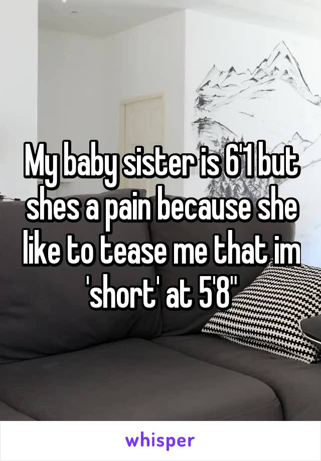 My baby sister is 6'1 but shes a pain because she like to tease me that im 'short' at 5'8"