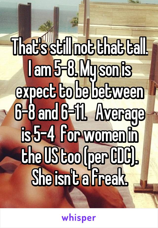 That's still not that tall. I am 5-8. My son is expect to be between 6-8 and 6-11.   Average is 5-4  for women in the US too (per CDC). She isn't a freak.