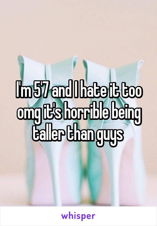 I'm 5'7 and I hate it too omg it's horrible being taller than guys 