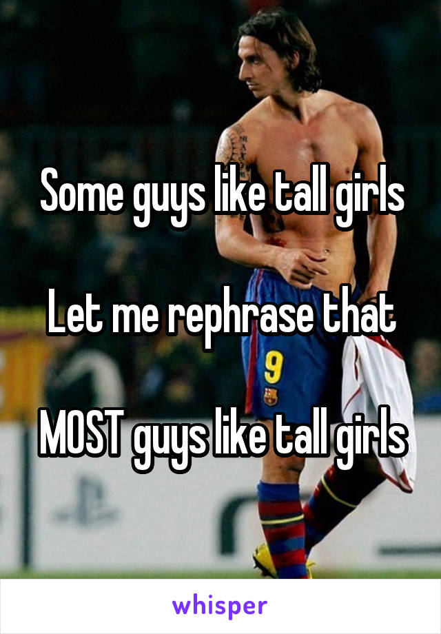 Some guys like tall girls

Let me rephrase that

MOST guys like tall girls