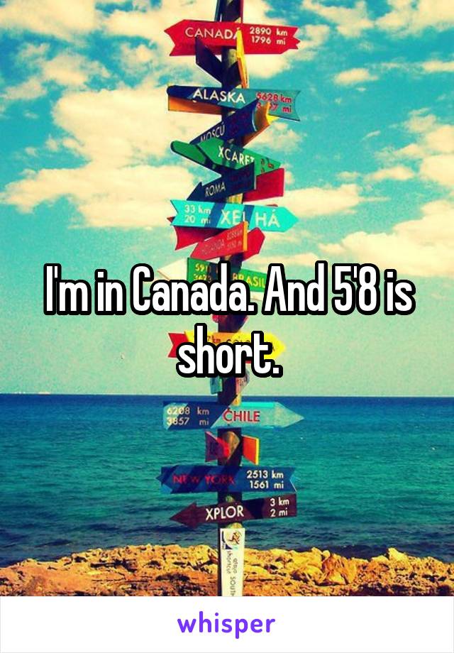 I'm in Canada. And 5'8 is short.