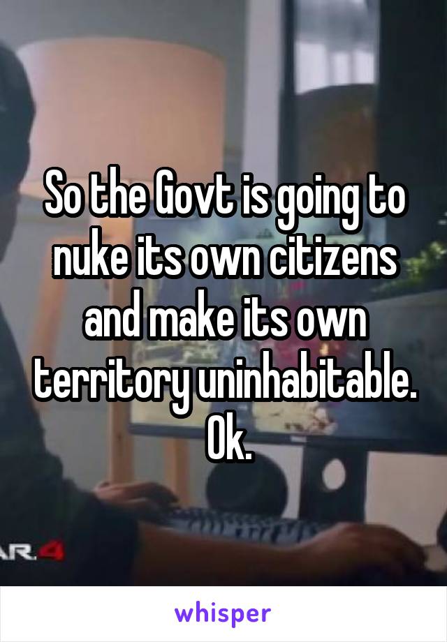 So the Govt is going to nuke its own citizens and make its own territory uninhabitable.  Ok.