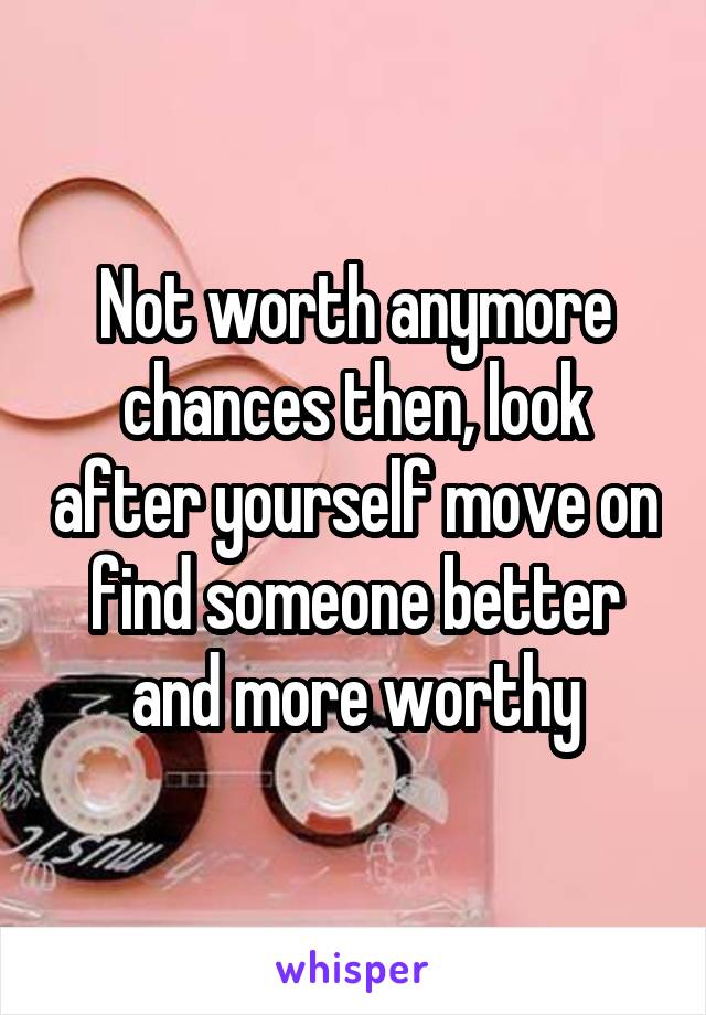 Not worth anymore chances then, look after yourself move on find someone better and more worthy