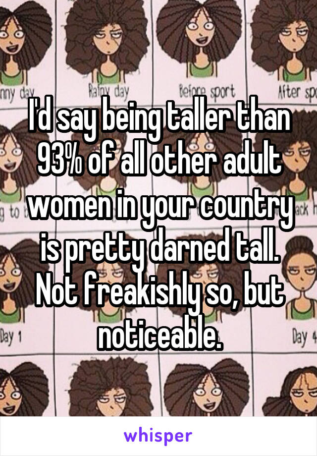 I'd say being taller than 93% of all other adult women in your country is pretty darned tall. Not freakishly so, but noticeable.