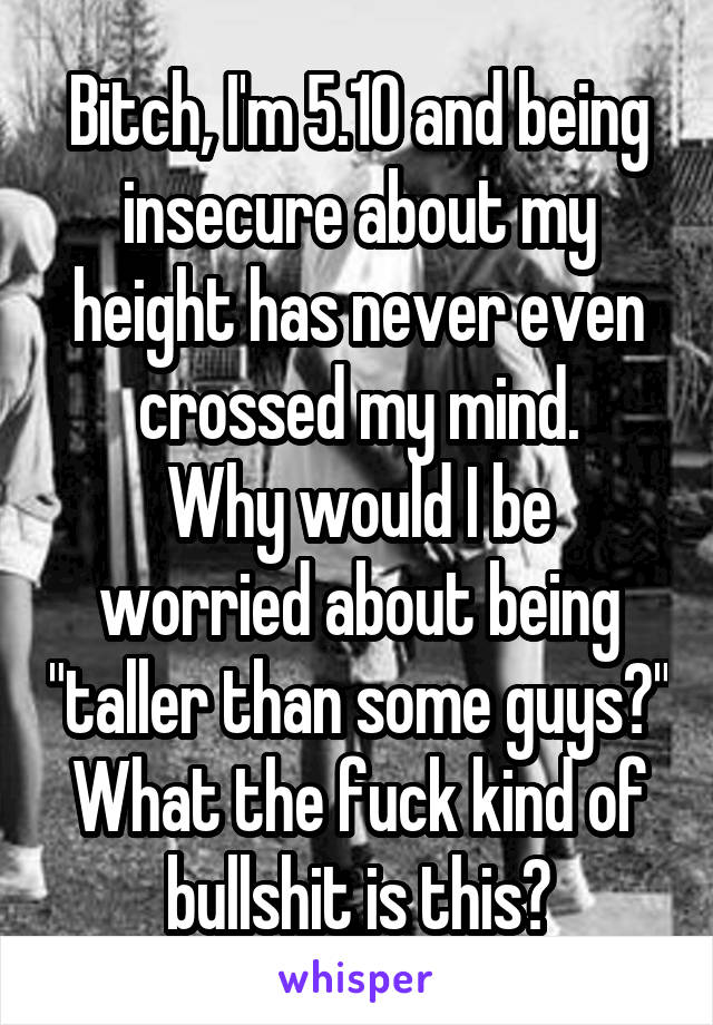 Bitch, I'm 5.10 and being insecure about my height has never even crossed my mind.
Why would I be worried about being "taller than some guys?"
What the fuck kind of bullshit is this?