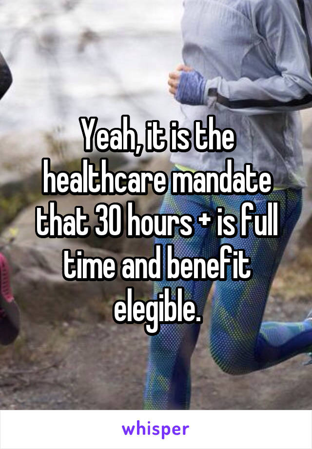 Yeah, it is the healthcare mandate that 30 hours + is full time and benefit elegible.