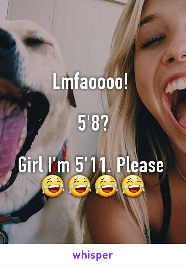 Lmfaoooo! 

5'8?

Girl I'm 5'11. Please 
😂😂😂😂