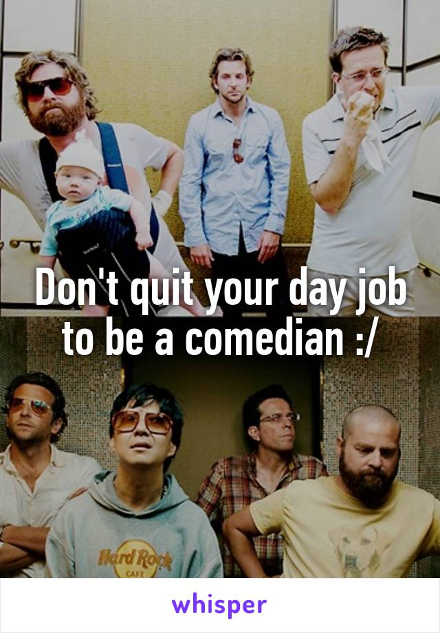 Don't quit your day job to be a comedian :/